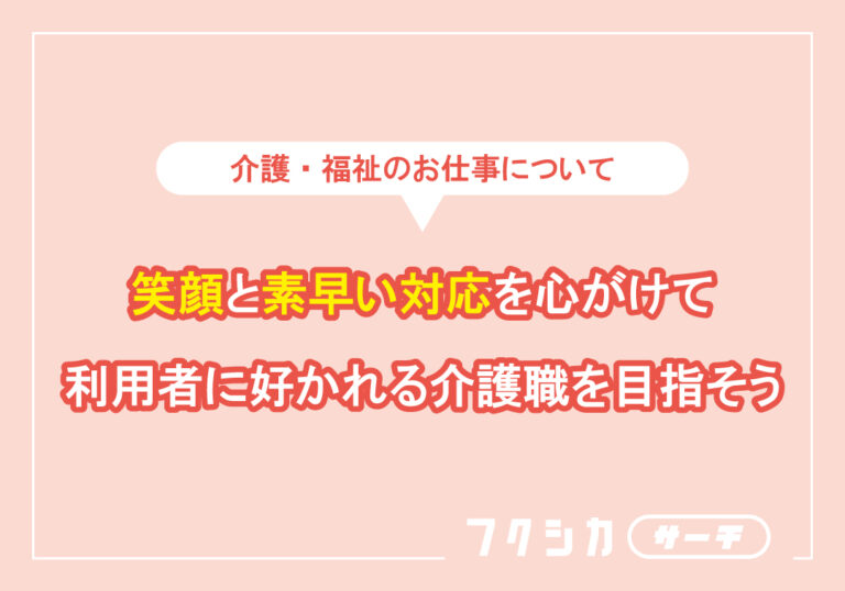 笑顔と素早い対応を心がけて利用者に好かれる介護職を目指そう
