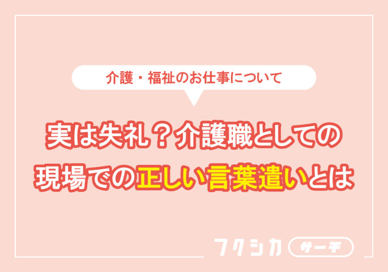 実は失礼?介護職としての現場での正しい言葉遣いとは