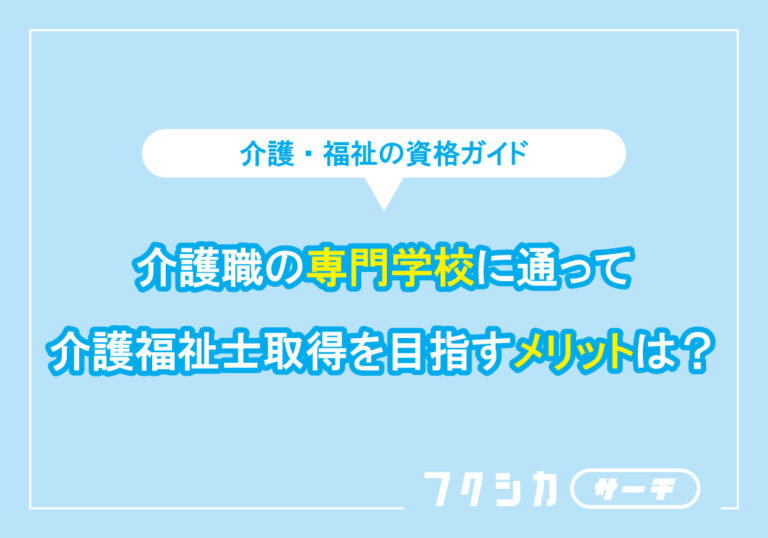 介護職の専門学校に通って介護福祉士取得を目指すメリットは?