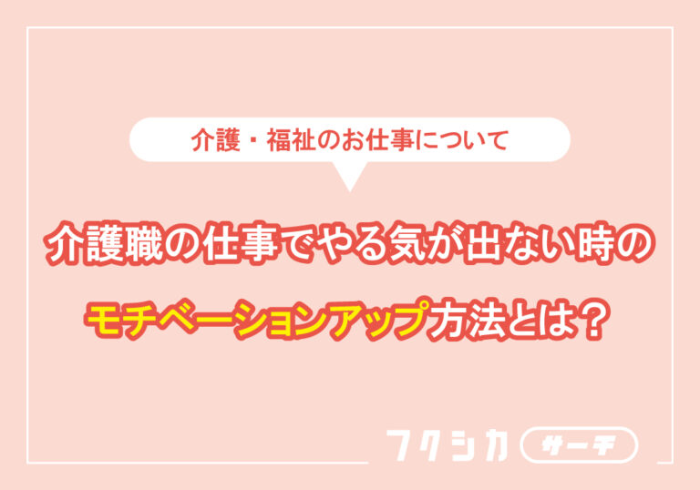 介護職の仕事でやる気が出ない時のモチベーションアップ方法とは？