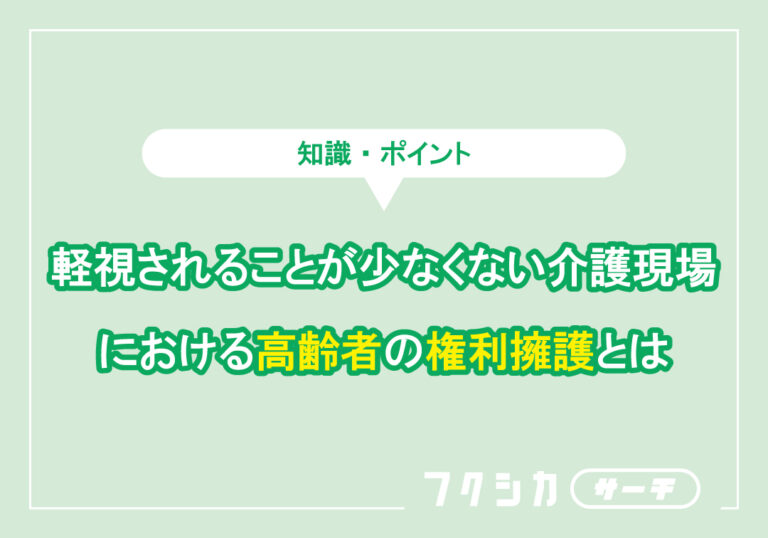軽視されることが少なくない介護現場における高齢者の権利擁護とは