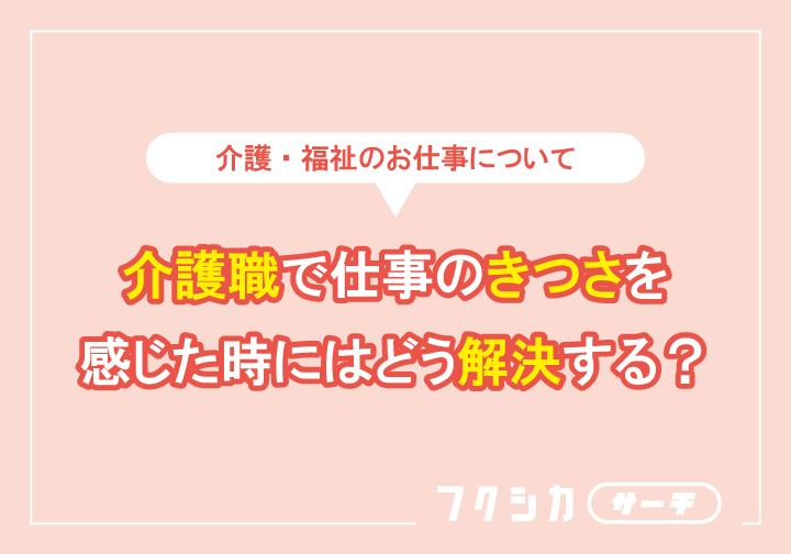 介護職で仕事のきつさを感じた時にはどう解決する?