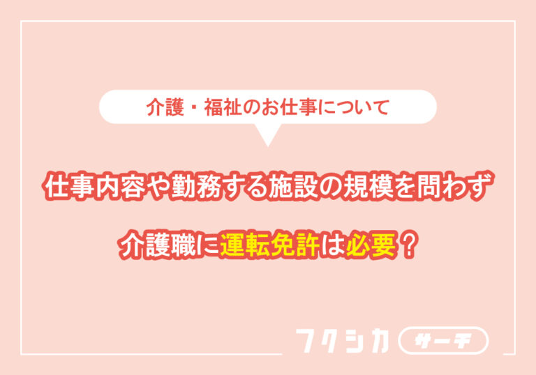 仕事内容や勤務する施設の規模を問わず介護職に運転免許は必要