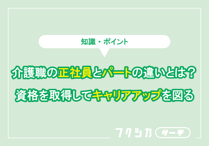 介護職の正社員とパートの違いとは？資格を取得してキャリアアップを図る