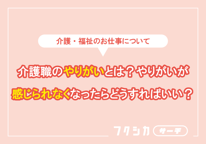 介護職のやりがいとは?やりがいが感じられなくなったらどうすればいい?
