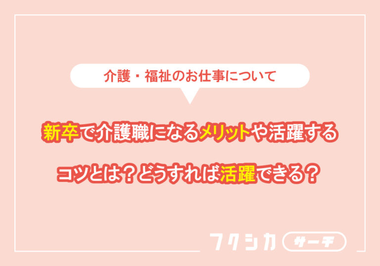 新卒で介護職になるメリットや活躍するコツとは?どうすれば活躍できる?