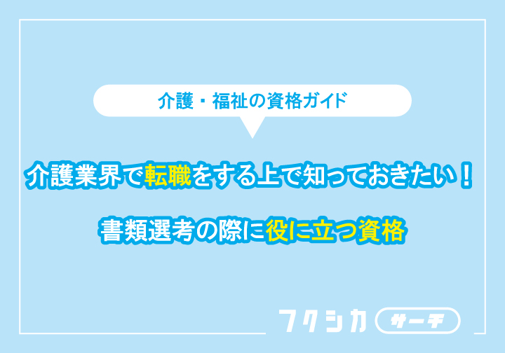 介護職に就く上で知っておきたい!書類選考の際に役に立つ資格