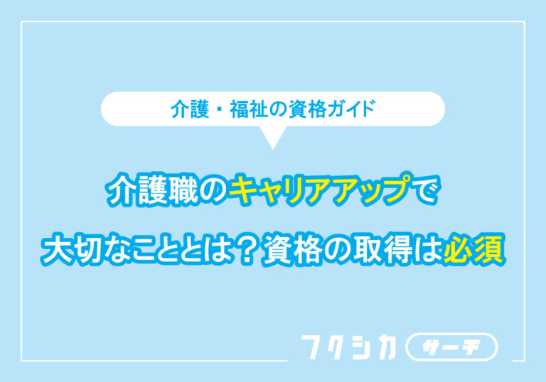 介護職のキャリアアップで大切なこととは?資格の取得は必須