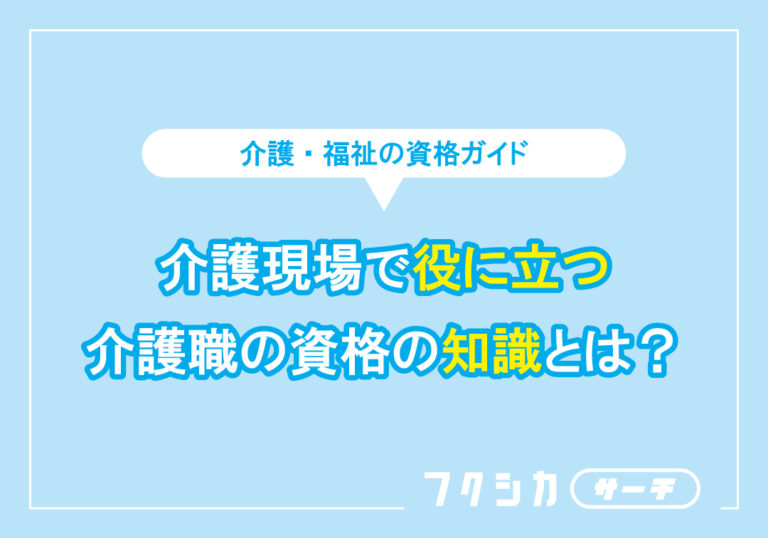 介護現場で役に立つ介護職の資格の知識とは?