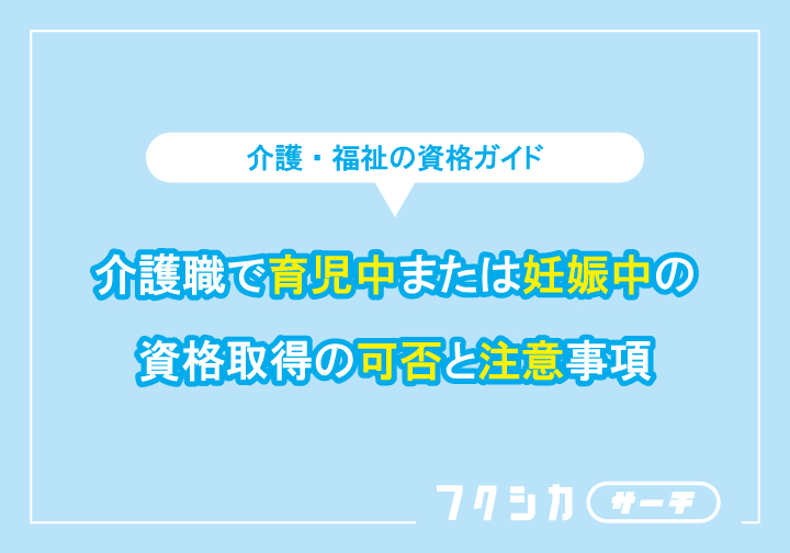 介護職で育児中または妊娠中の資格取得の可否と注意事項