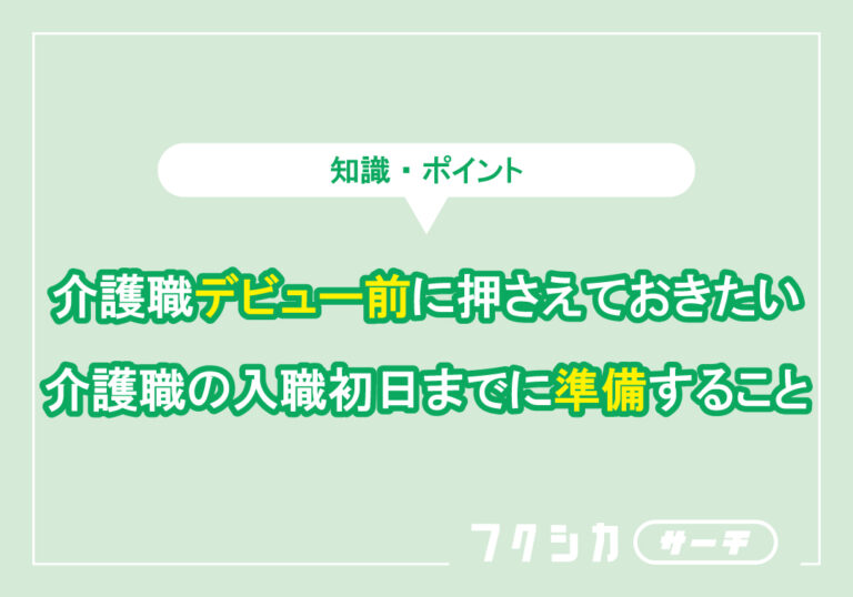介護職デビュー前に押さえておきたい介護職の入職初日までに準備すること