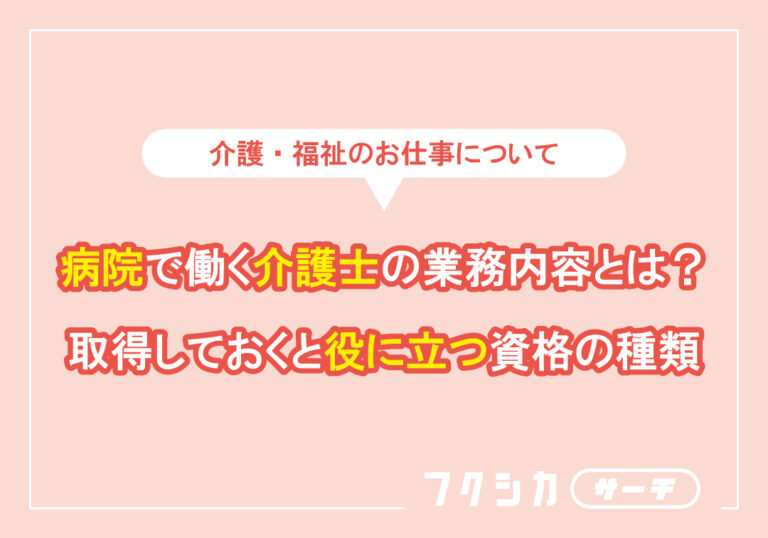 病院で働く介護士の業務内容とは?取得しておくと役に立つ資格の種類