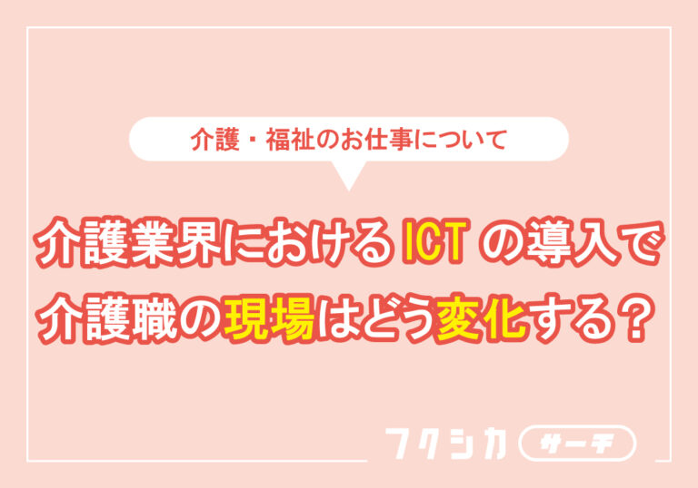 介護業界におけるICTの導入で介護職の現場はどう変化する?