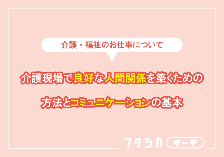 介護現場で良好な人間関係を築くための方法とコミュニケーションの基本
