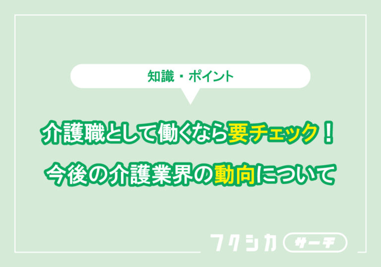 介護職として働くなら要チェック!今後の介護業界の動向について