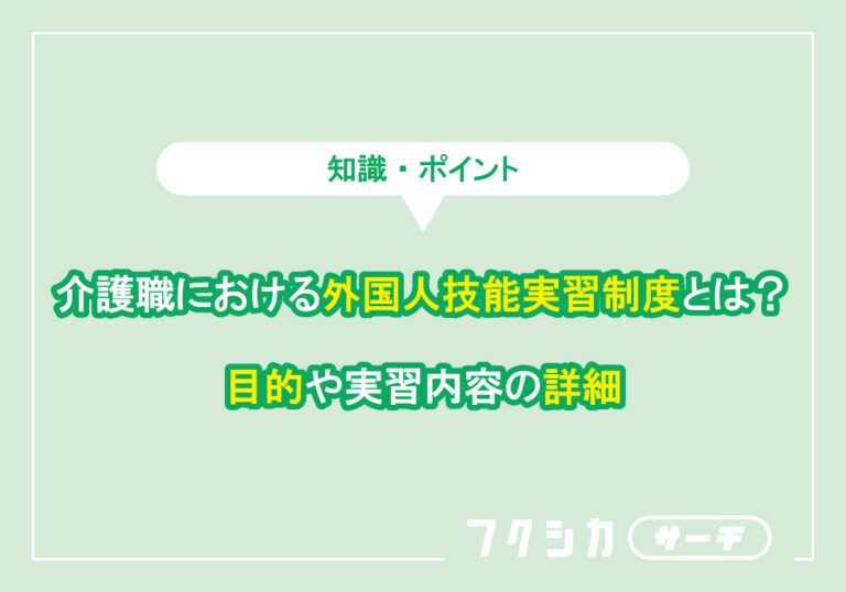介護職における外国人技能実習制度とは？目的や実習内容の詳細