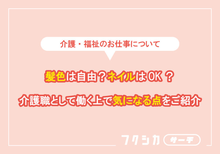 髪色は自由？ネイルはOK？介護職として働く上で気になる点をご紹介