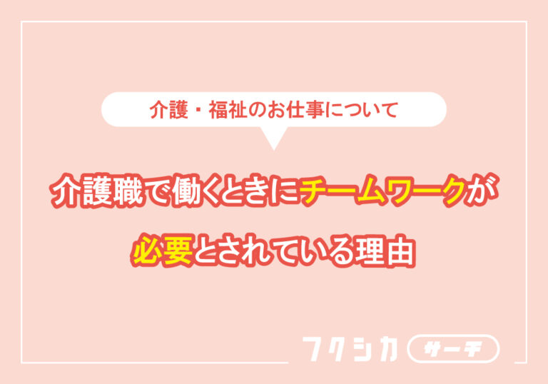 介護職で働くときにチームワークが必要とされている理由