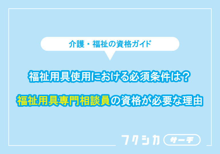 福祉用具使用における必須条件は?福祉用具専門相談員の資格が必要な理由