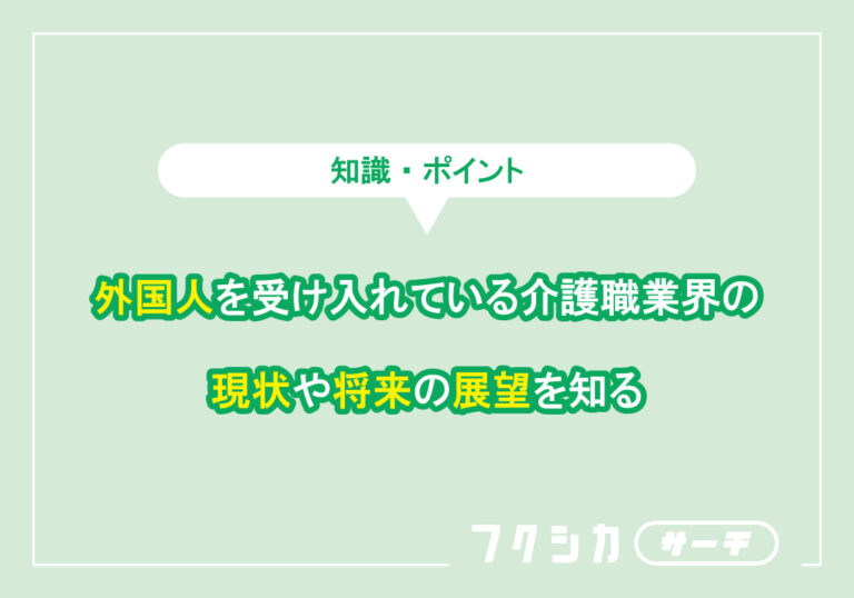 外国人を受け入れている介護職業界の現状や将来の展望を知る