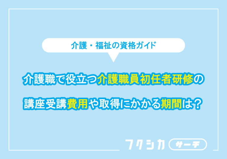 介護職で役立つ介護職員初任者研修の講座受講費用や取得にかかる期間は？