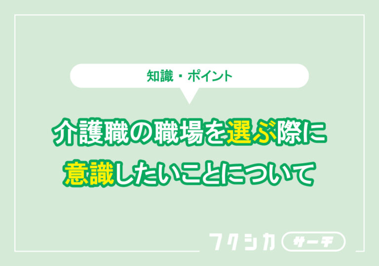 介護職の職場を選ぶ際に意識したいことについて