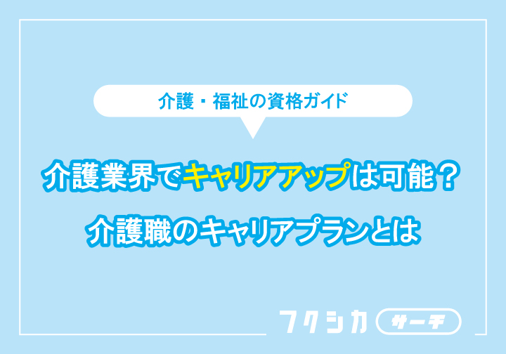 介護業界でキャリアアップは可能?介護職のキャリアプランとは