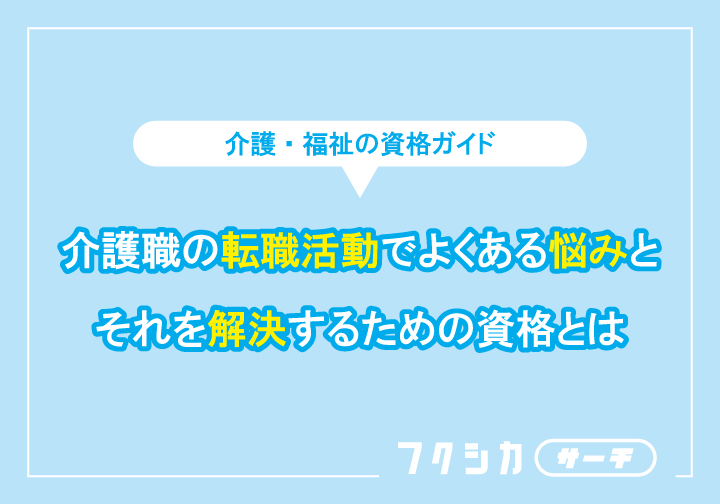 介護職の転職活動でよくある悩みとそれを解決するための資格とは