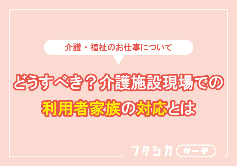 どうすべき？介護施設現場での利用者家族の対応とは