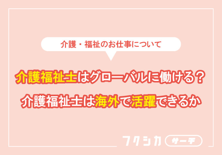 介護福祉士はグローバルに働ける？介護福祉士は海外で活躍できるか