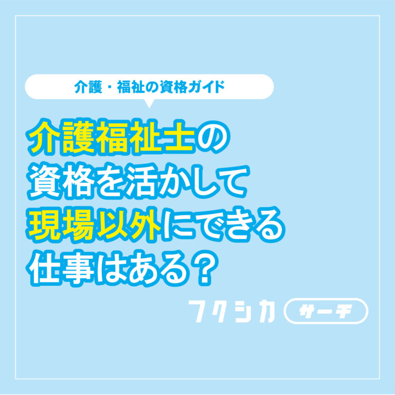 介護福祉士の資格を活かして現場以外にできる仕事はある?