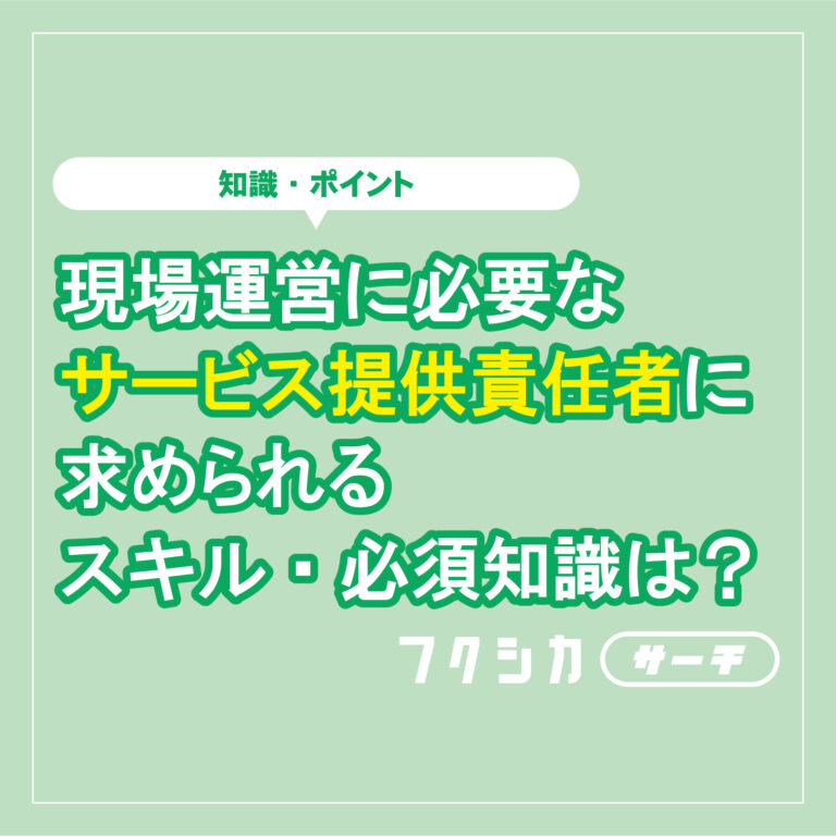 現場運営に必要なサービス提供責任者に求められるスキル・必須知識は？